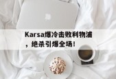开云-关于Karsa爆冷击败利物浦，绝杀引爆全场！的信息-开云